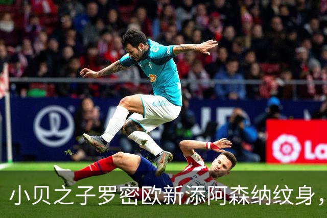 小贝之子罗密欧新添阿森纳纹身，彰显枪手球迷身份