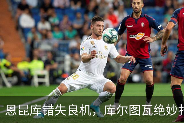 恩昆库错失良机，库尔图瓦绝妙扑救保平局
